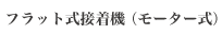 フラット式接着機 （モーター式）