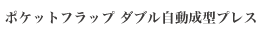 ポケットフラップ ダブル自動成型プレス